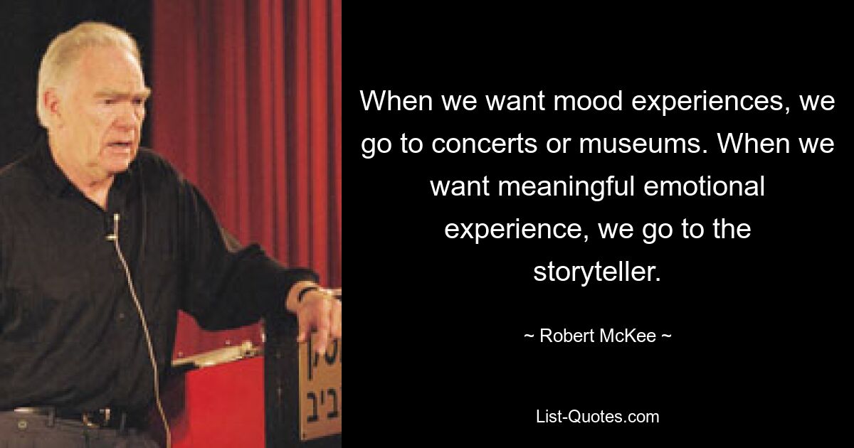 When we want mood experiences, we go to concerts or museums. When we want meaningful emotional experience, we go to the storyteller. — © Robert McKee