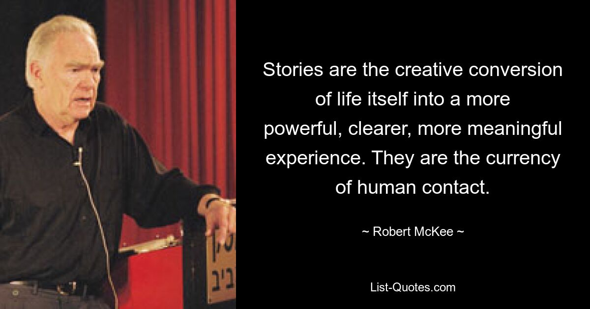 Stories are the creative conversion of life itself into a more powerful, clearer, more meaningful experience. They are the currency of human contact. — © Robert McKee