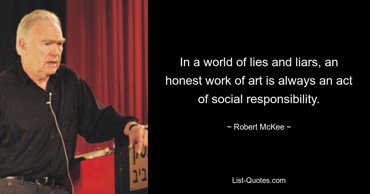 In a world of lies and liars, an honest work of art is always an act of social responsibility. — © Robert McKee