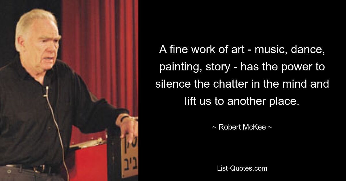 A fine work of art - music, dance, painting, story - has the power to silence the chatter in the mind and lift us to another place. — © Robert McKee