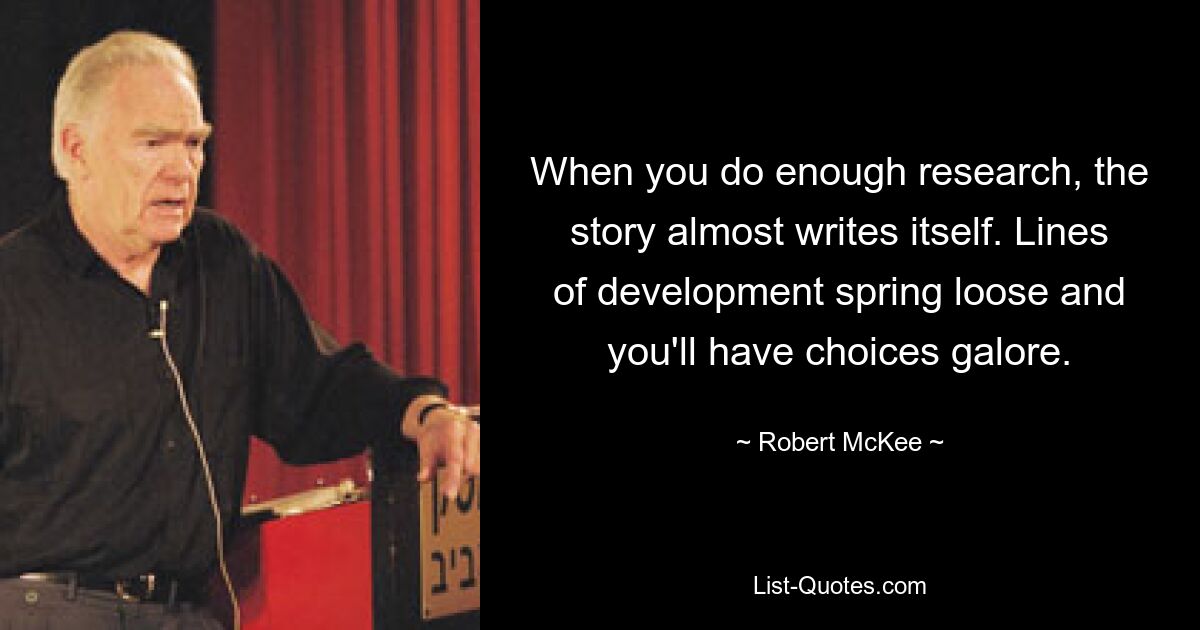 When you do enough research, the story almost writes itself. Lines of development spring loose and you'll have choices galore. — © Robert McKee