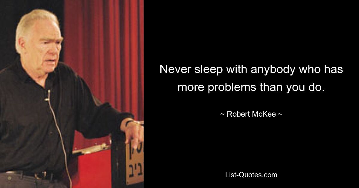 Never sleep with anybody who has more problems than you do. — © Robert McKee