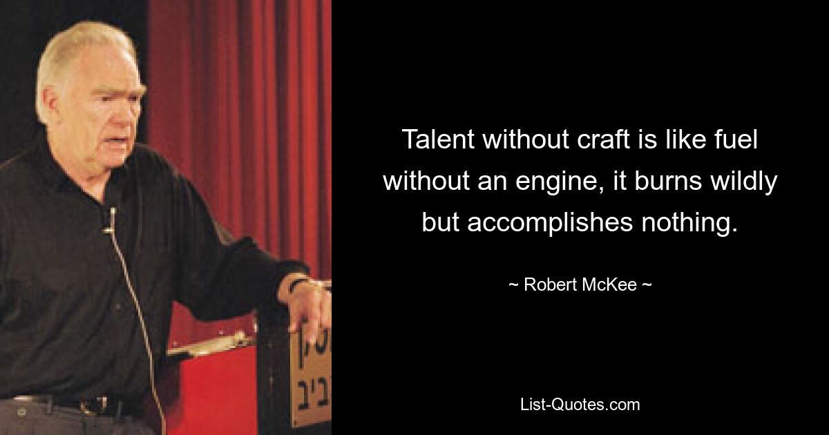 Talent without craft is like fuel without an engine, it burns wildly but accomplishes nothing. — © Robert McKee