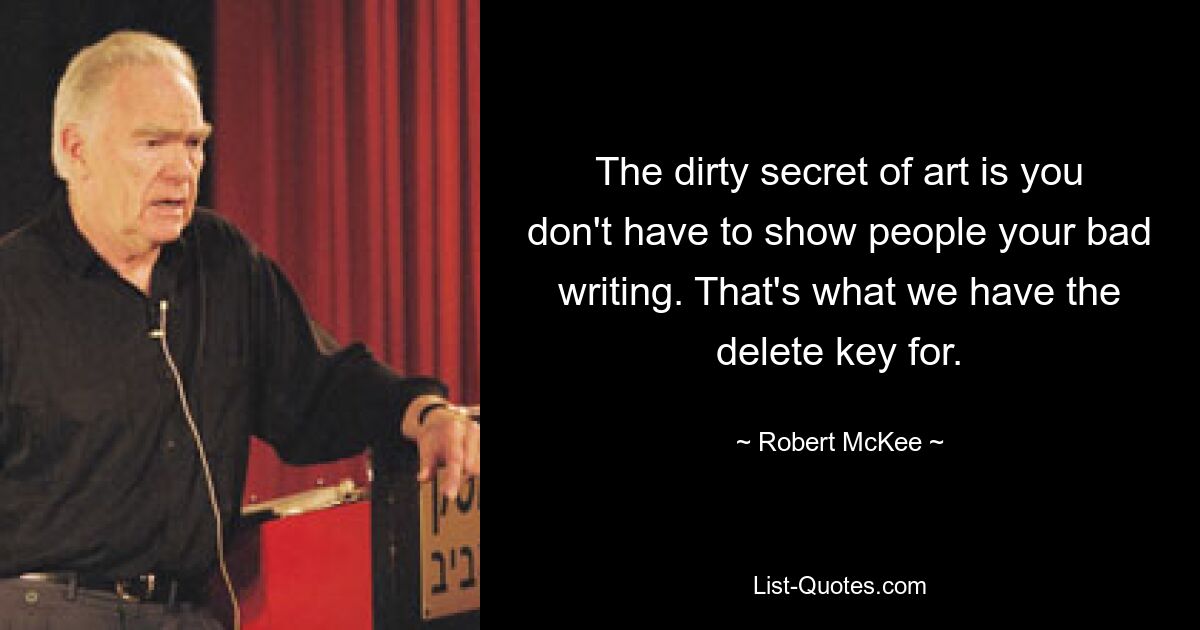 The dirty secret of art is you don't have to show people your bad writing. That's what we have the delete key for. — © Robert McKee