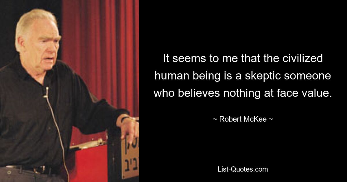 It seems to me that the civilized human being is a skeptic someone who believes nothing at face value. — © Robert McKee