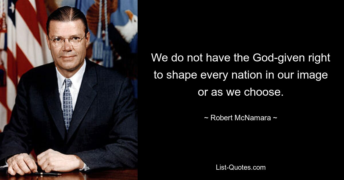 We do not have the God-given right to shape every nation in our image or as we choose. — © Robert McNamara