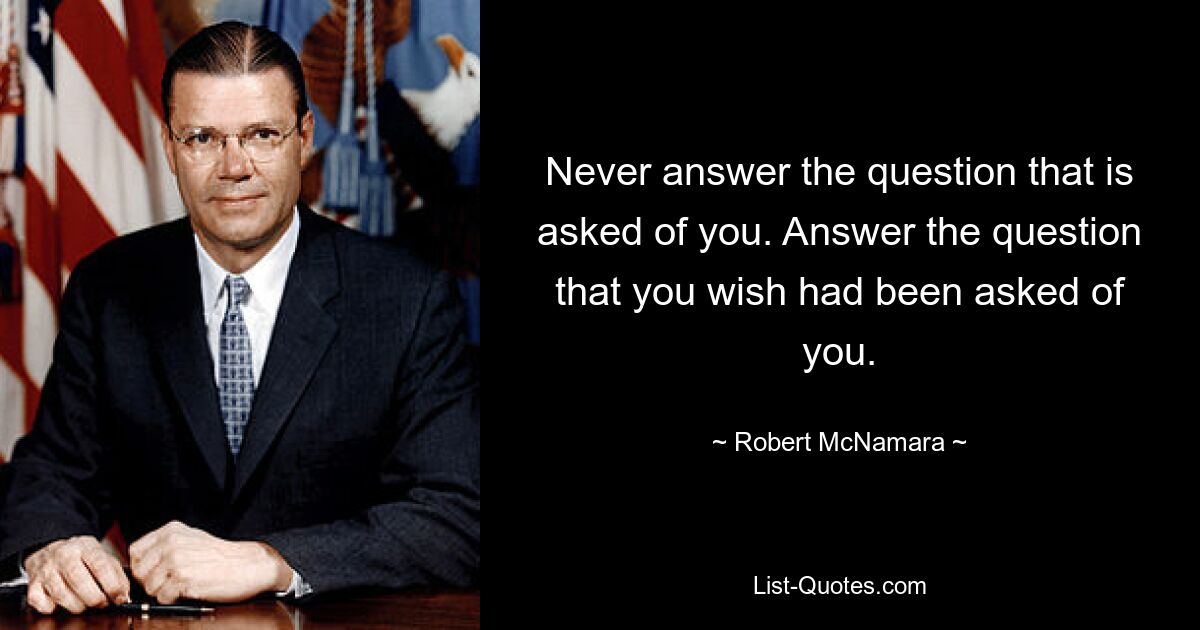 Never answer the question that is asked of you. Answer the question that you wish had been asked of you. — © Robert McNamara