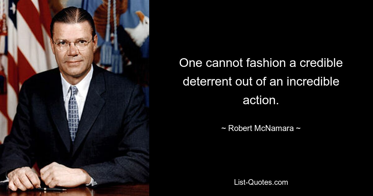 One cannot fashion a credible deterrent out of an incredible action. — © Robert McNamara