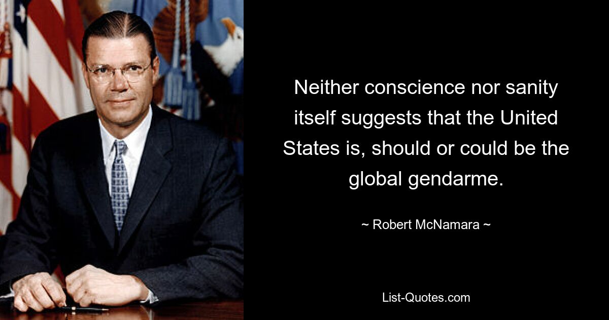 Neither conscience nor sanity itself suggests that the United States is, should or could be the global gendarme. — © Robert McNamara