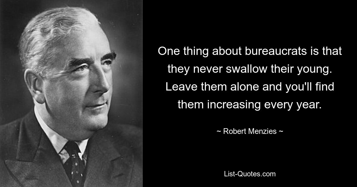 One thing about bureaucrats is that they never swallow their young. Leave them alone and you'll find them increasing every year. — © Robert Menzies