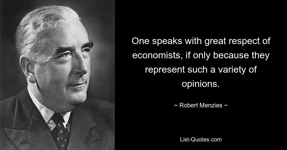 One speaks with great respect of economists, if only because they represent such a variety of opinions. — © Robert Menzies