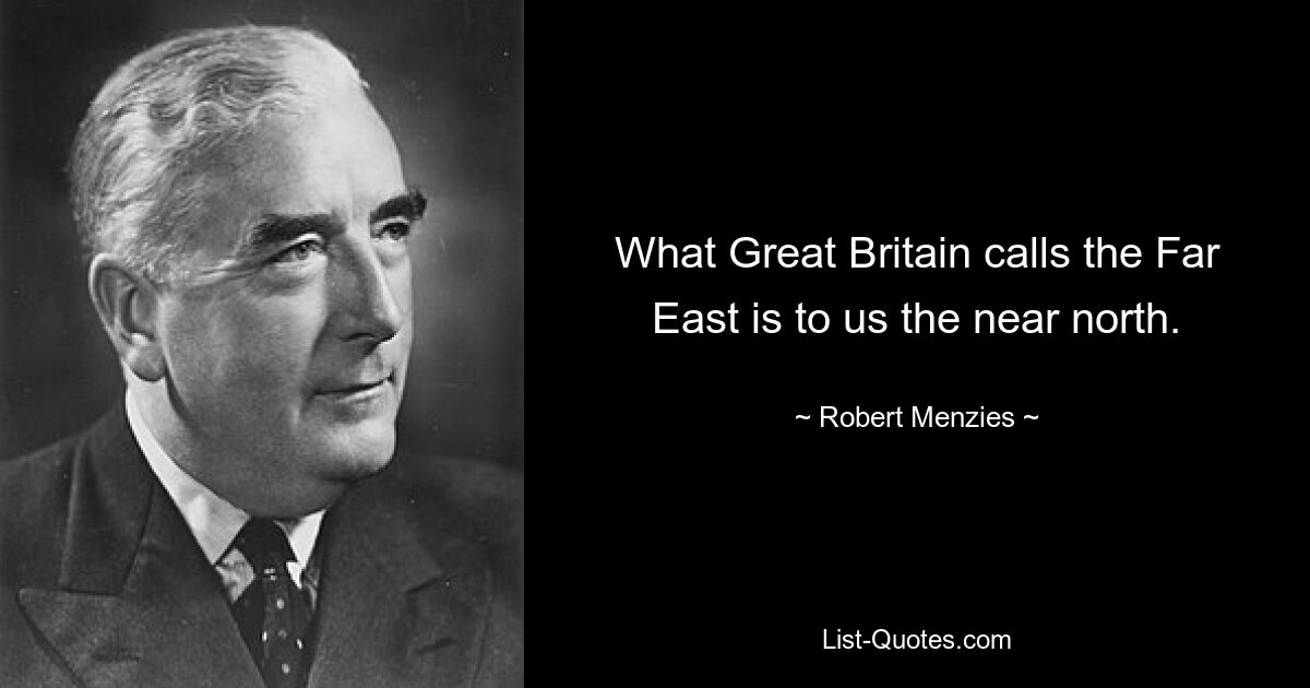 What Great Britain calls the Far East is to us the near north. — © Robert Menzies