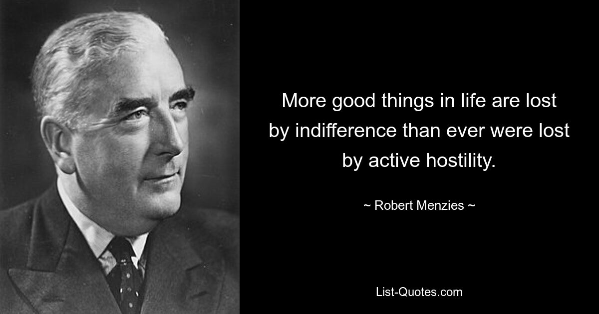 More good things in life are lost by indifference than ever were lost by active hostility. — © Robert Menzies