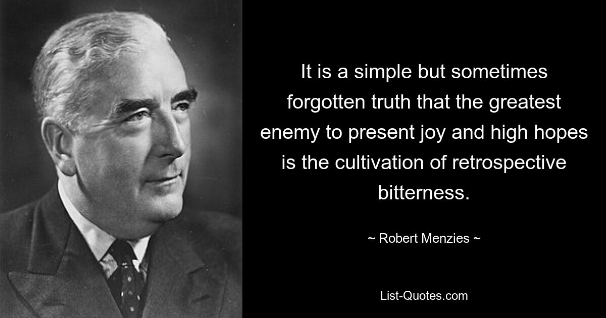 Это простая, но иногда забываемая истина, что величайшим врагом радости и больших надежд является взращивание ретроспективной горечи. — © Роберт Мензис 