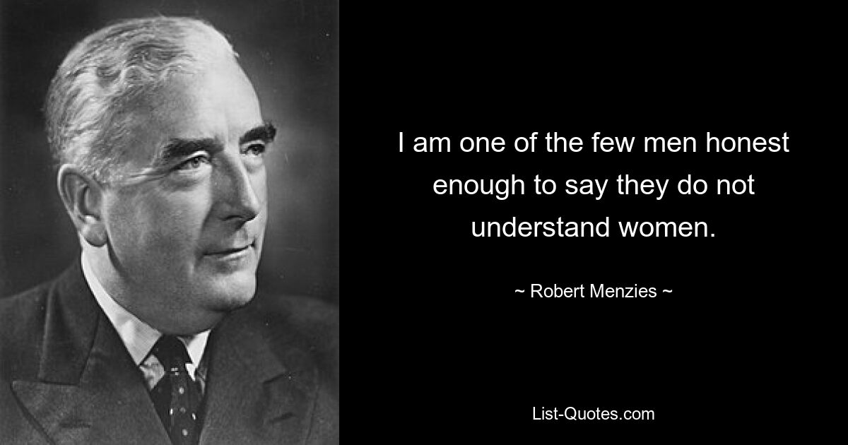 I am one of the few men honest enough to say they do not understand women. — © Robert Menzies