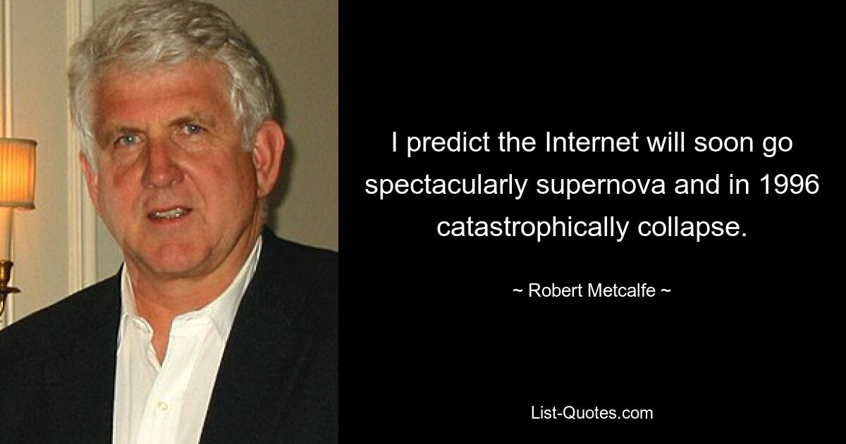 I predict the Internet will soon go spectacularly supernova and in 1996 catastrophically collapse. — © Robert Metcalfe