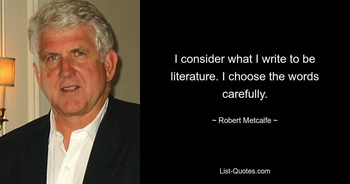 I consider what I write to be literature. I choose the words carefully. — © Robert Metcalfe