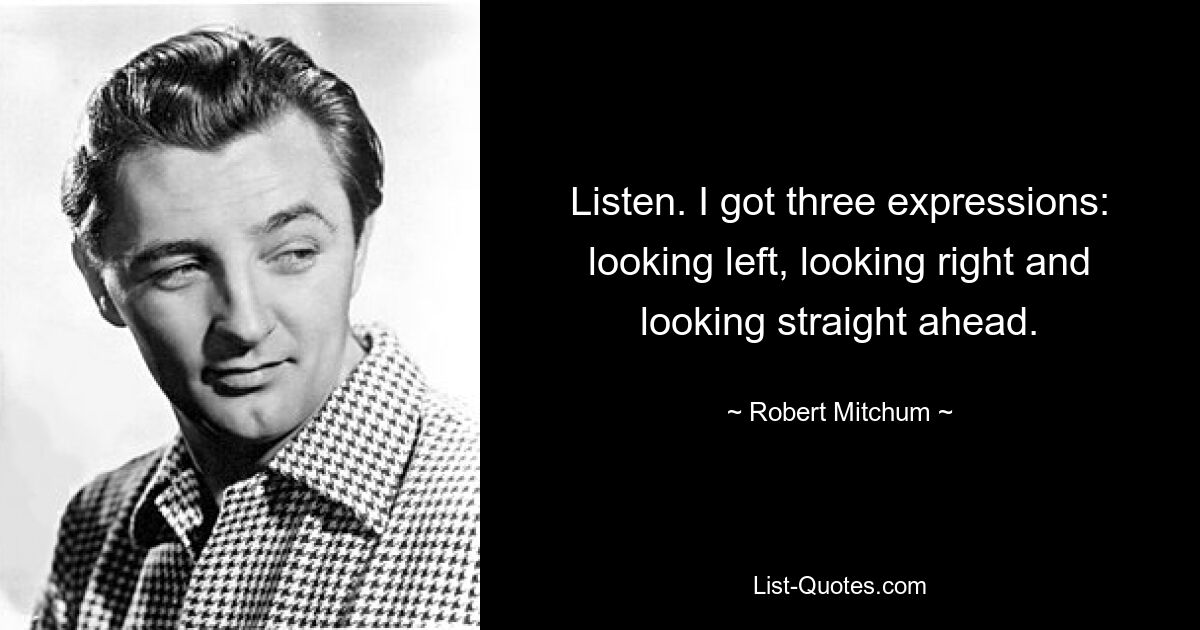 Listen. I got three expressions: looking left, looking right and looking straight ahead. — © Robert Mitchum