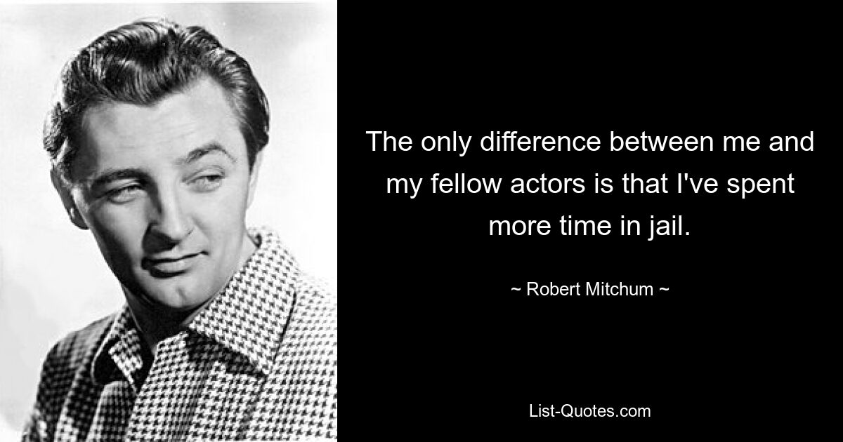 The only difference between me and my fellow actors is that I've spent more time in jail. — © Robert Mitchum