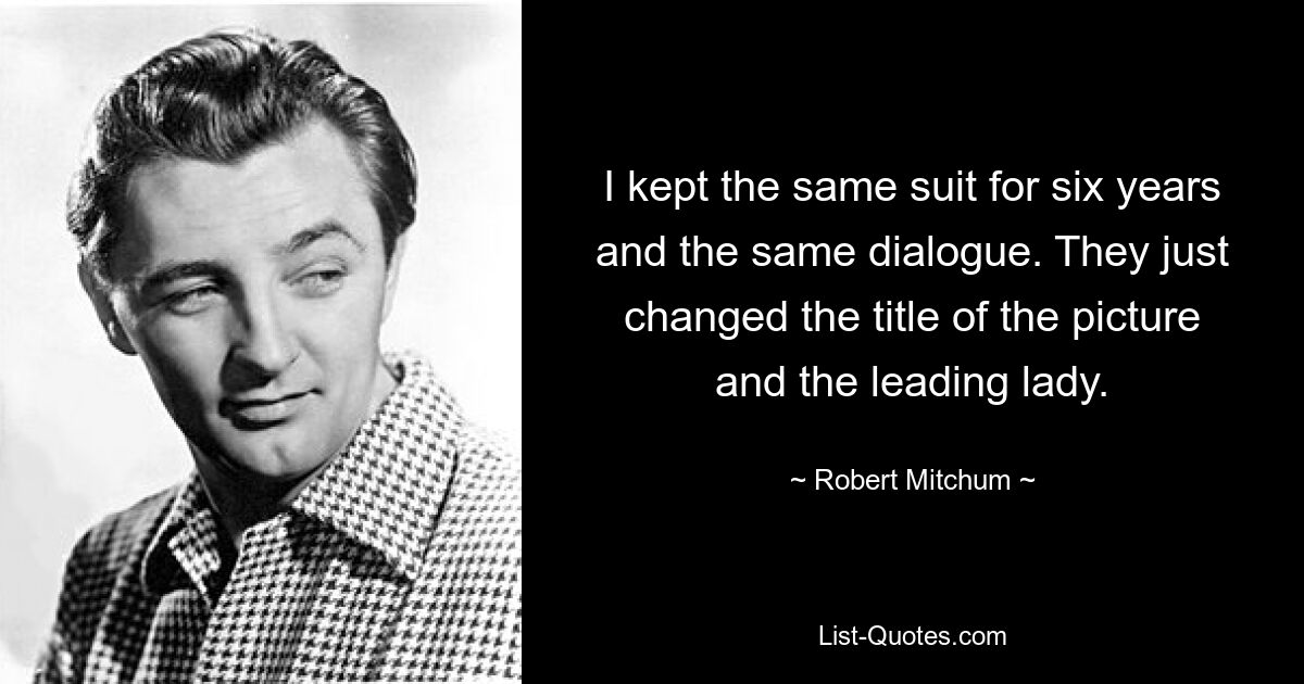 I kept the same suit for six years and the same dialogue. They just changed the title of the picture and the leading lady. — © Robert Mitchum