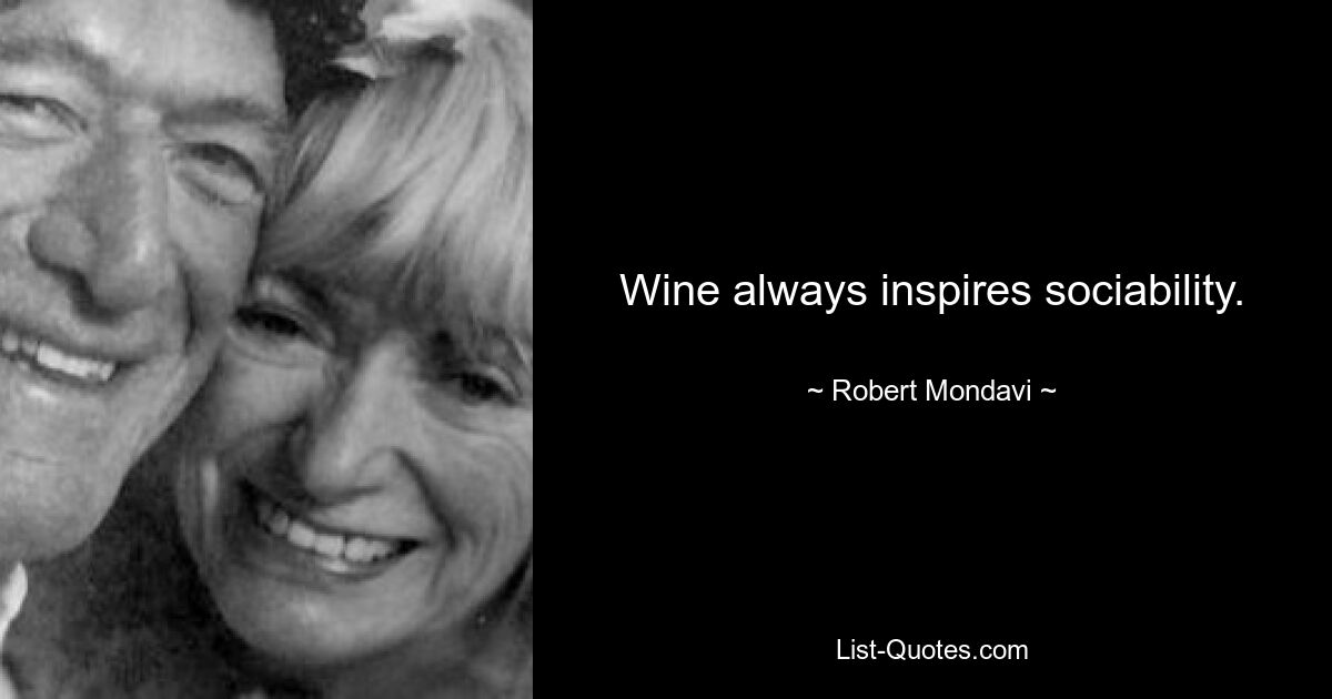 Wine always inspires sociability. — © Robert Mondavi