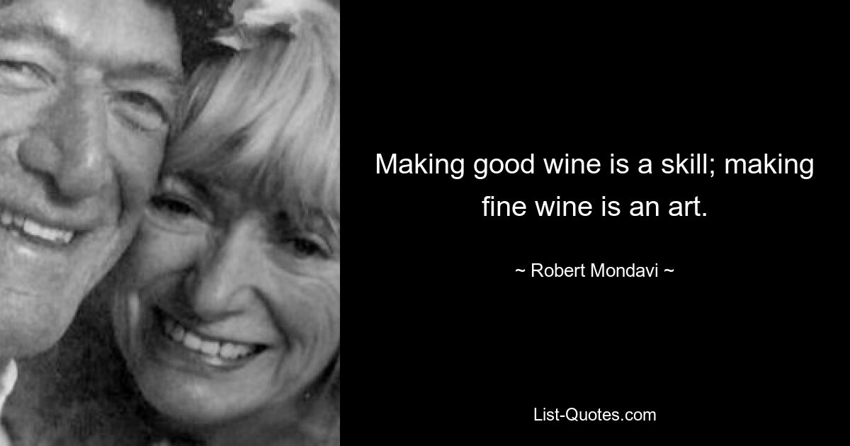 Making good wine is a skill; making fine wine is an art. — © Robert Mondavi