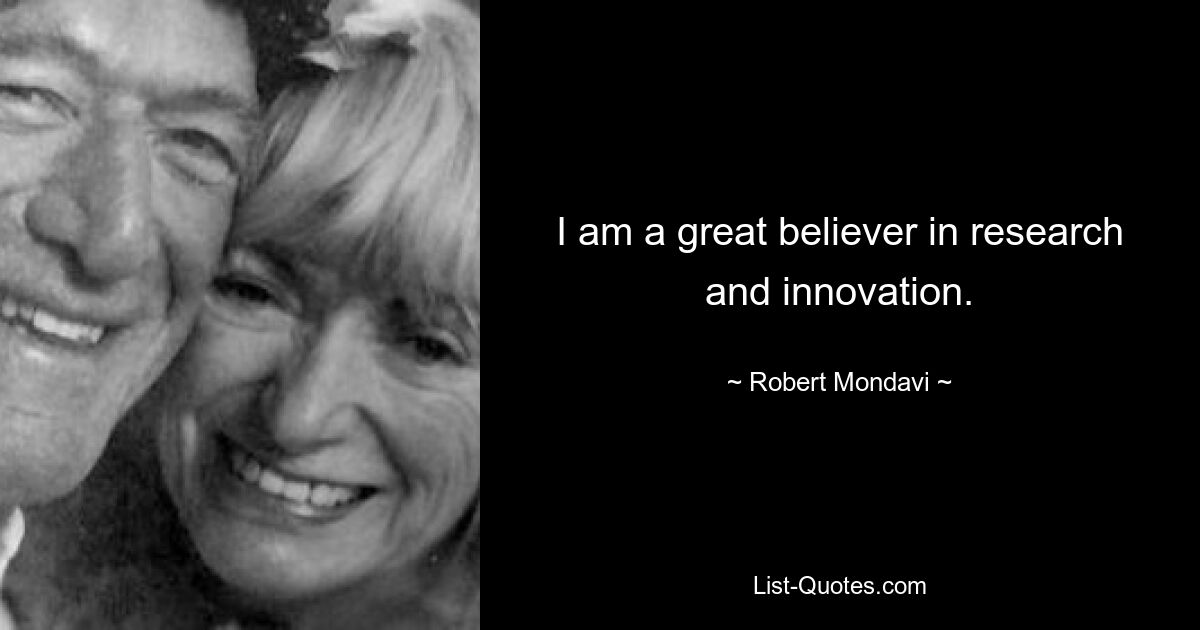 I am a great believer in research and innovation. — © Robert Mondavi