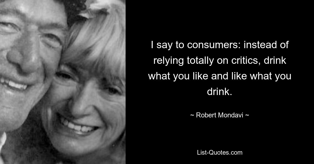 I say to consumers: instead of relying totally on critics, drink what you like and like what you drink. — © Robert Mondavi