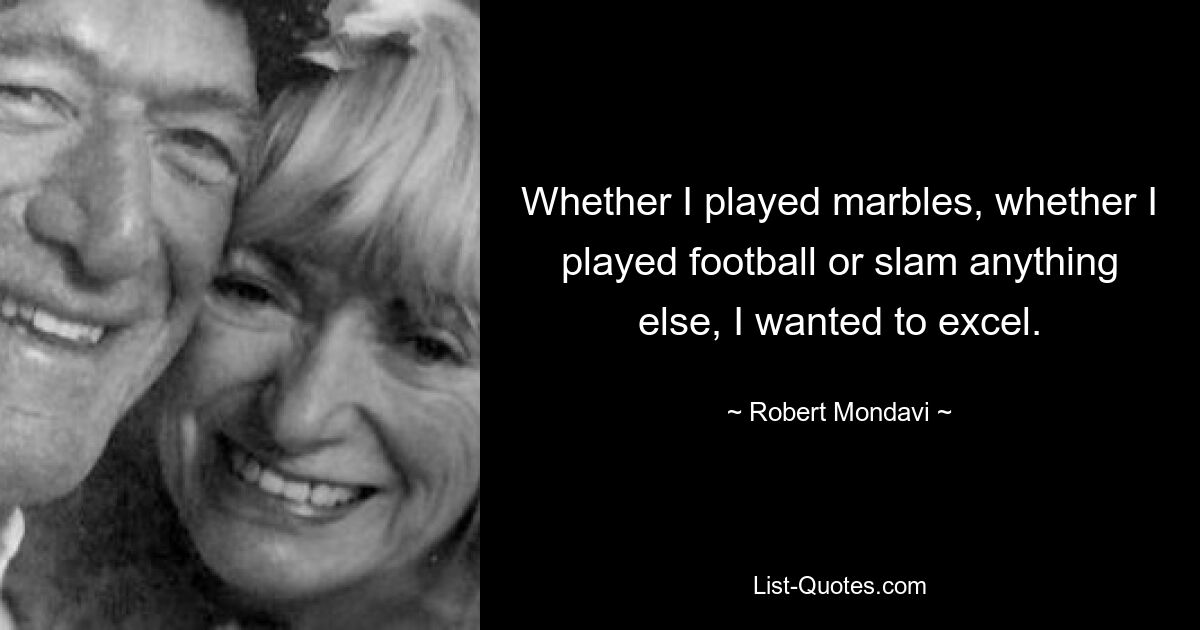 Whether I played marbles, whether I played football or slam anything else, I wanted to excel. — © Robert Mondavi