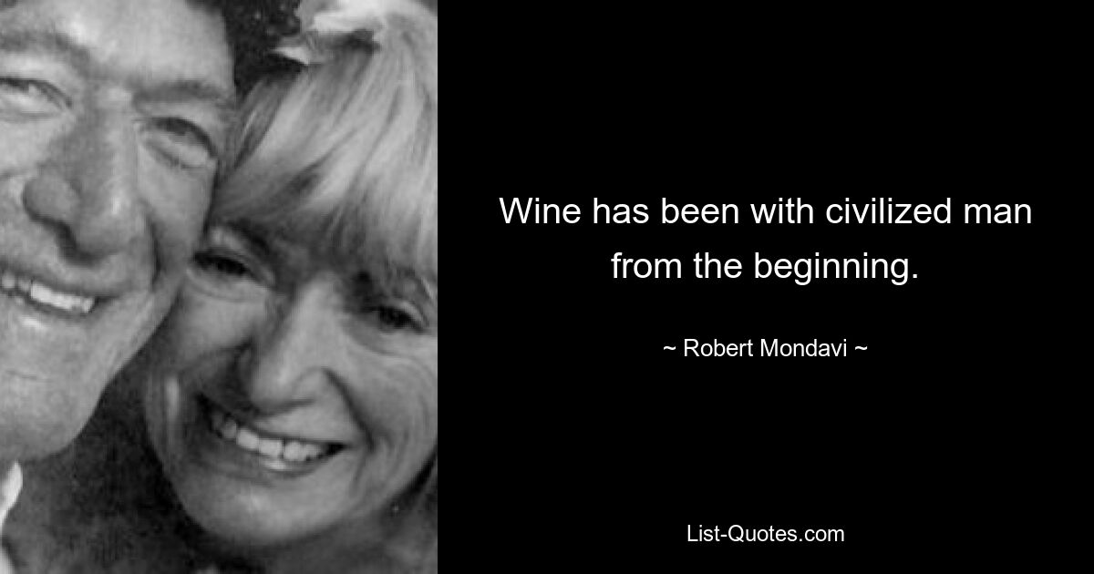 Wine has been with civilized man from the beginning. — © Robert Mondavi