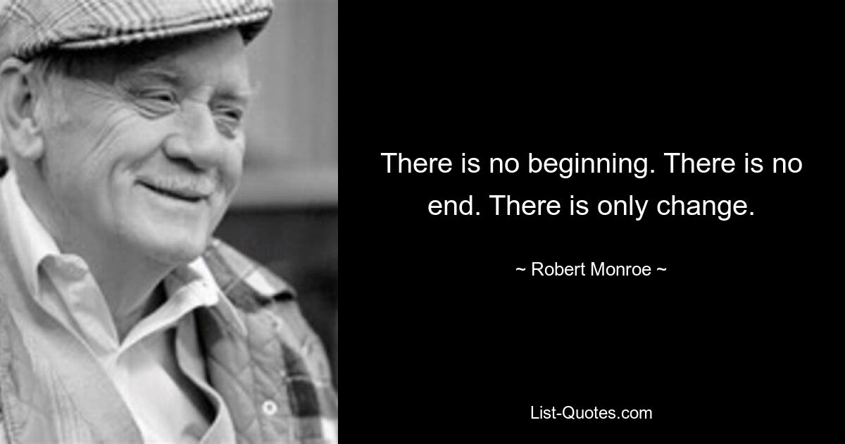 There is no beginning. There is no end. There is only change. — © Robert Monroe