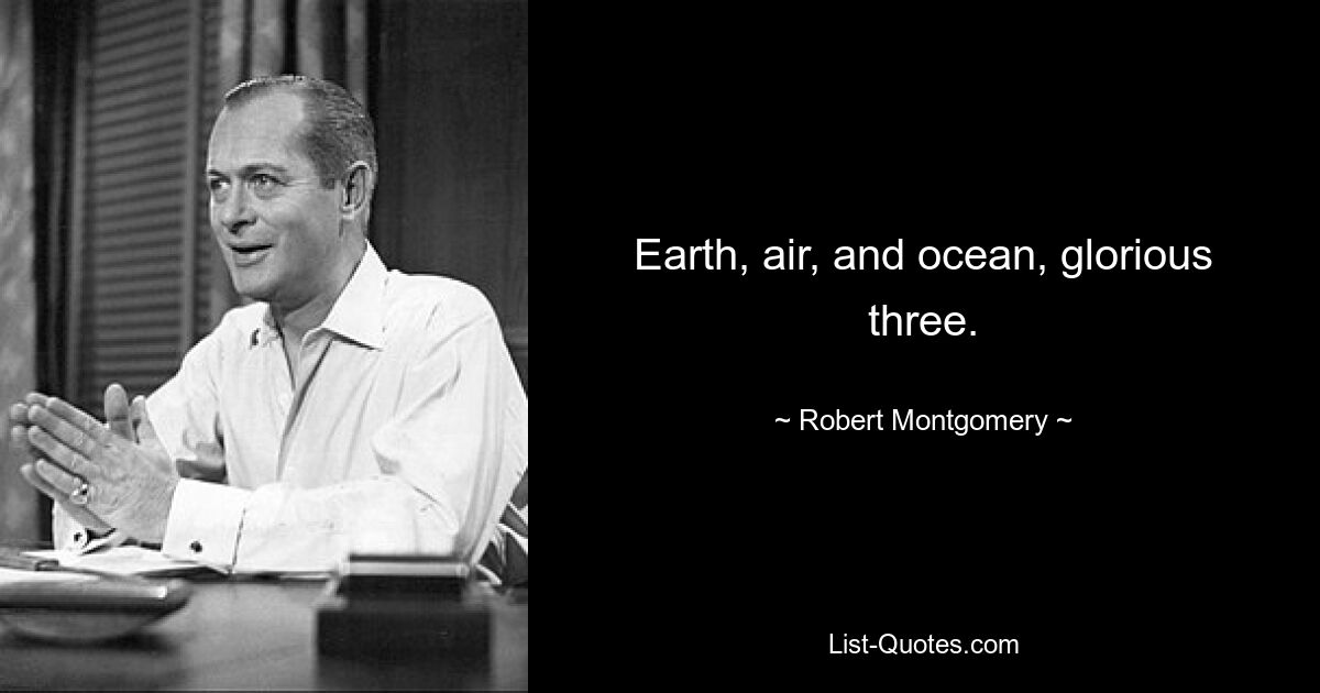 Earth, air, and ocean, glorious three. — © Robert Montgomery