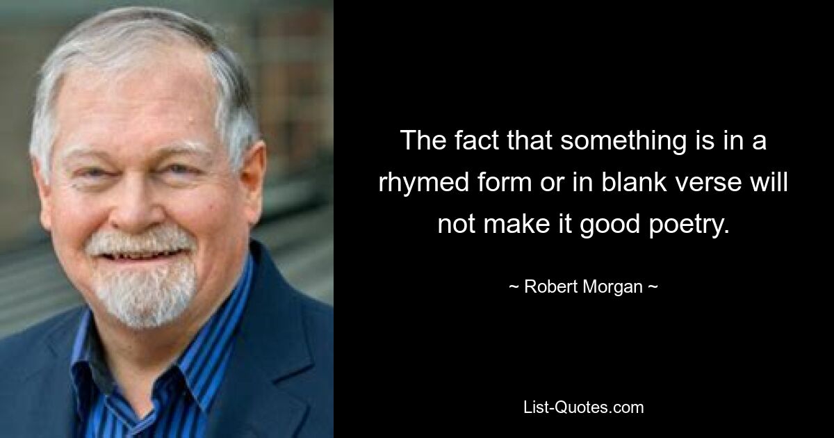 The fact that something is in a rhymed form or in blank verse will not make it good poetry. — © Robert Morgan