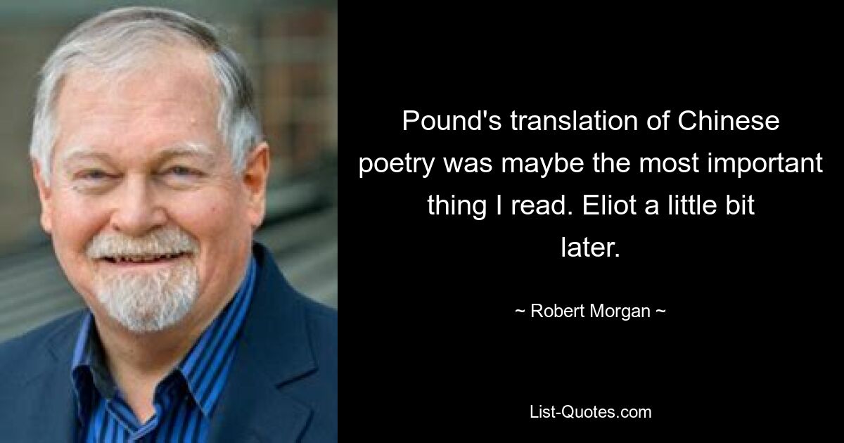 Pound's translation of Chinese poetry was maybe the most important thing I read. Eliot a little bit later. — © Robert Morgan