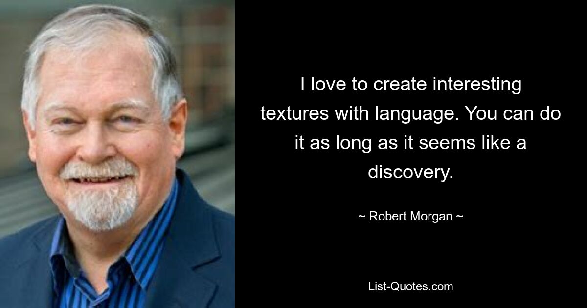 I love to create interesting textures with language. You can do it as long as it seems like a discovery. — © Robert Morgan