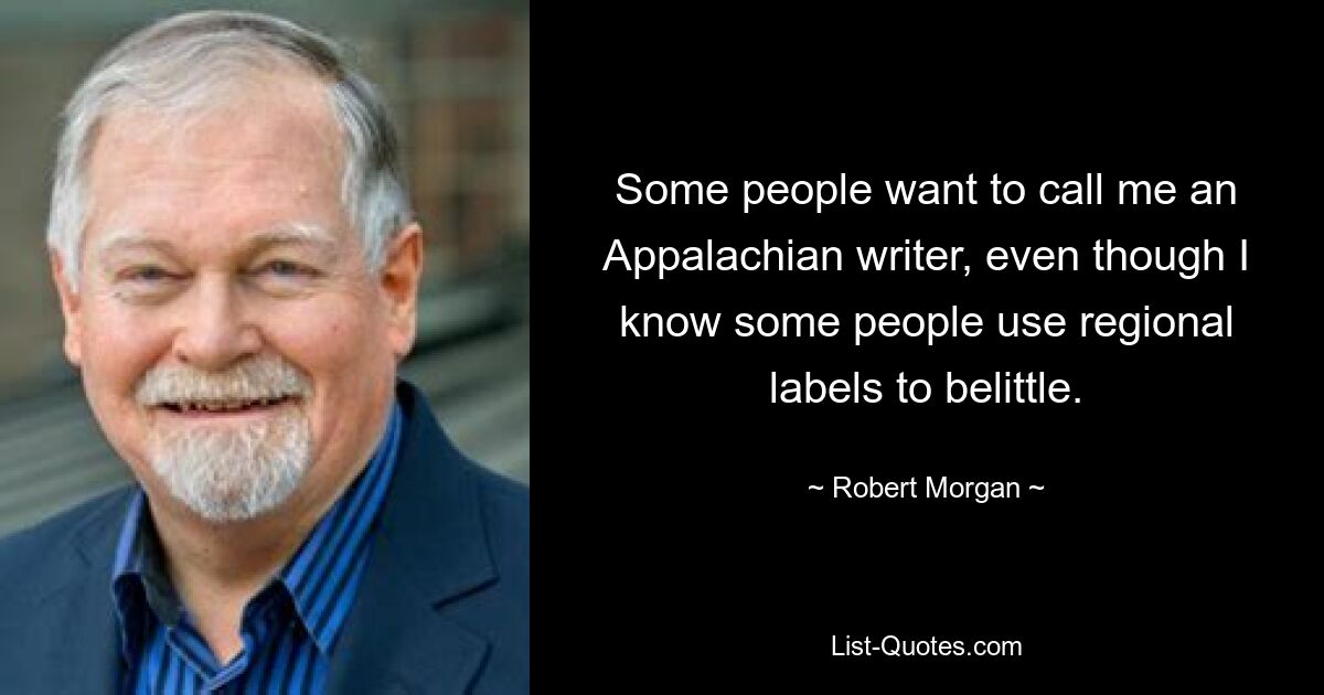 Some people want to call me an Appalachian writer, even though I know some people use regional labels to belittle. — © Robert Morgan