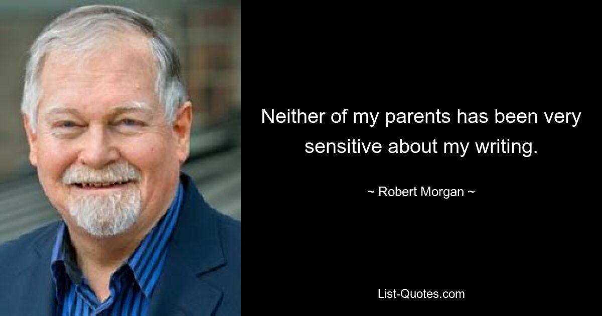 Neither of my parents has been very sensitive about my writing. — © Robert Morgan