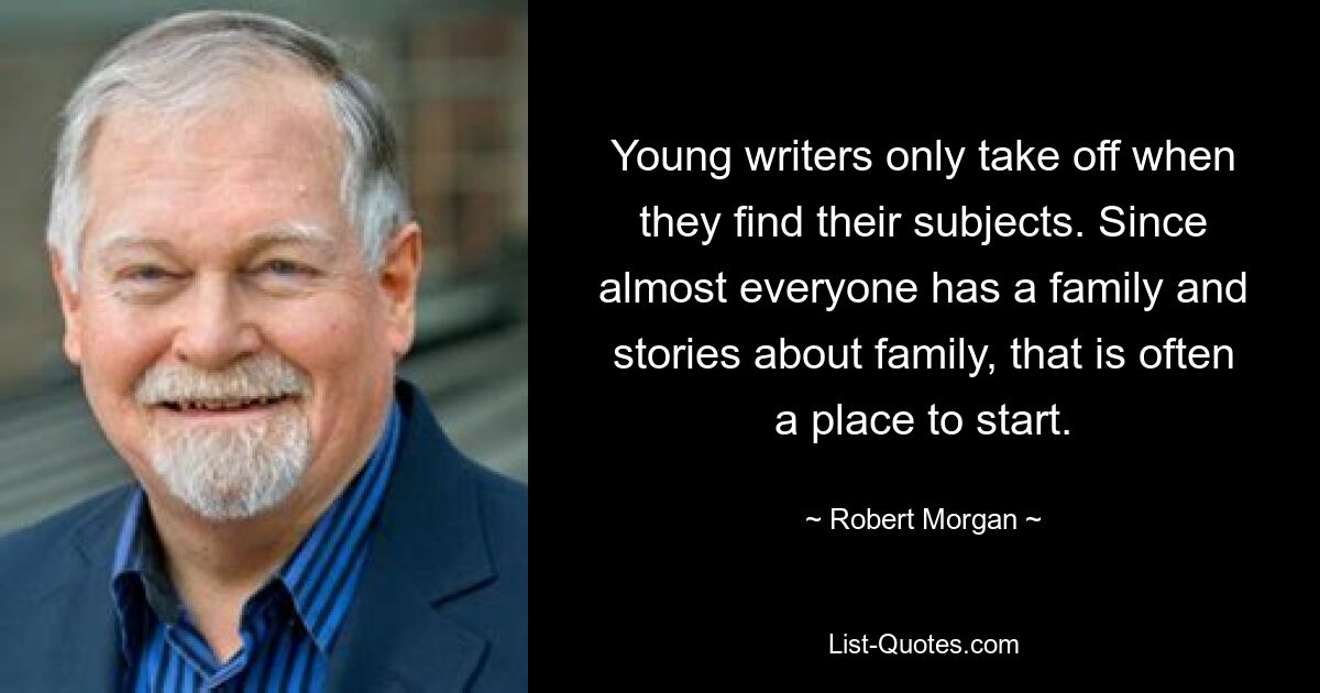 Young writers only take off when they find their subjects. Since almost everyone has a family and stories about family, that is often a place to start. — © Robert Morgan