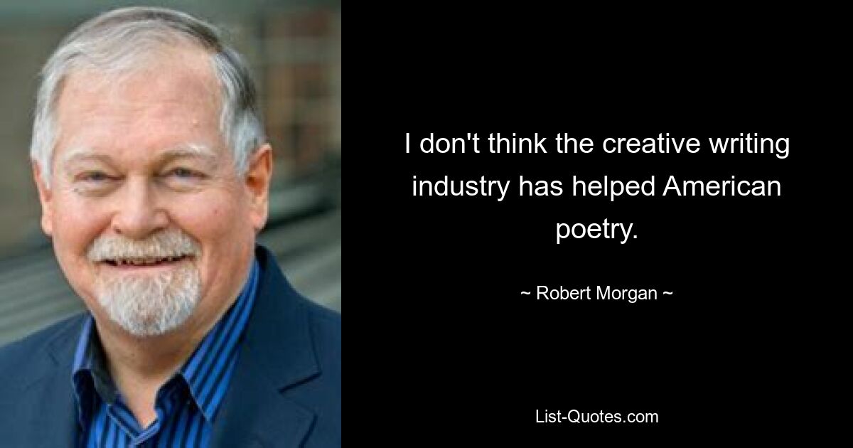 I don't think the creative writing industry has helped American poetry. — © Robert Morgan