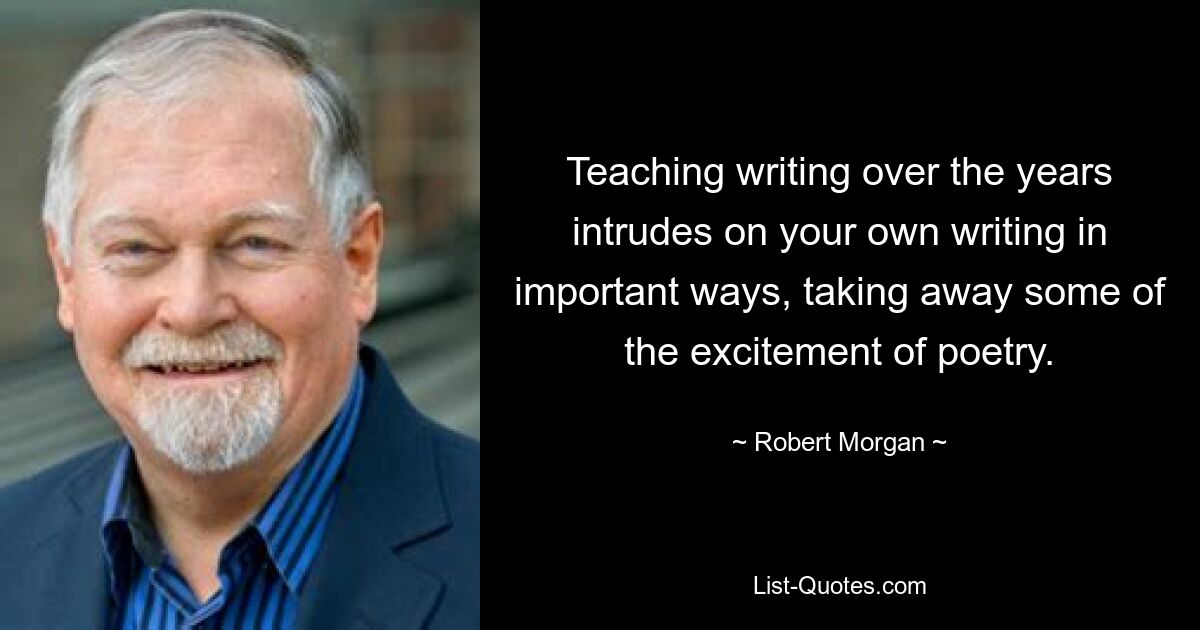 Teaching writing over the years intrudes on your own writing in important ways, taking away some of the excitement of poetry. — © Robert Morgan