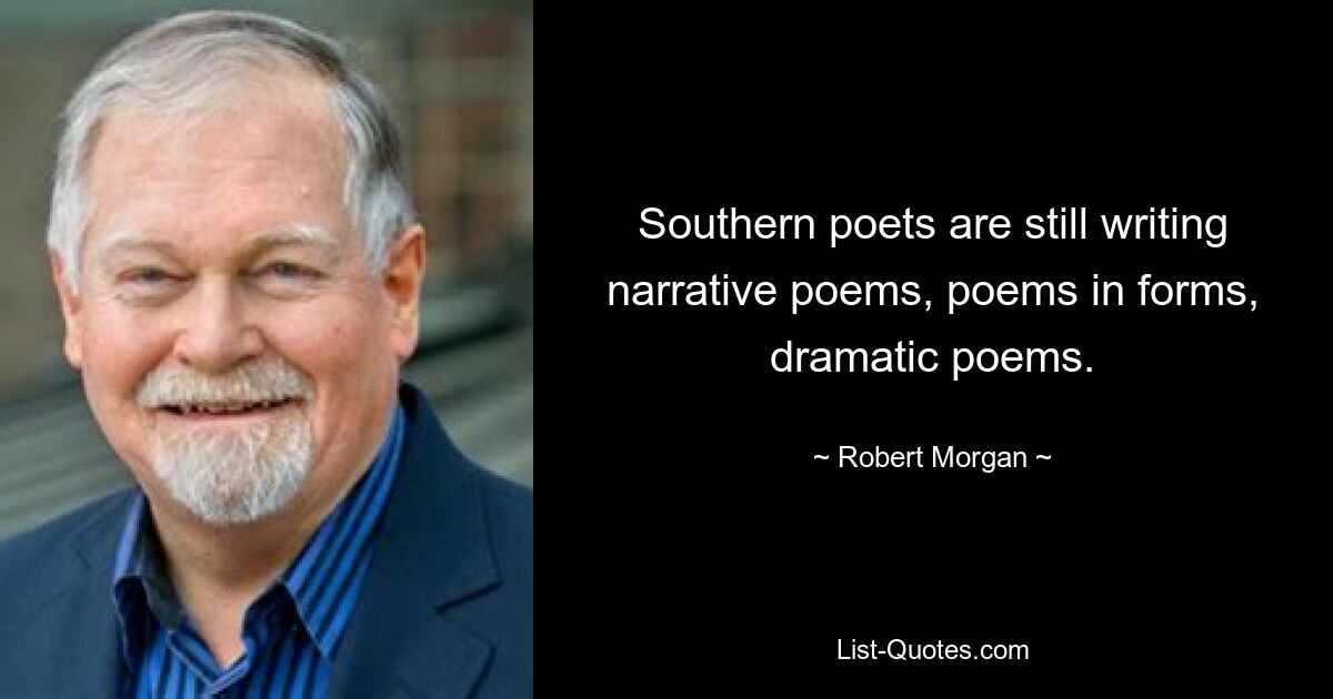 Southern poets are still writing narrative poems, poems in forms, dramatic poems. — © Robert Morgan