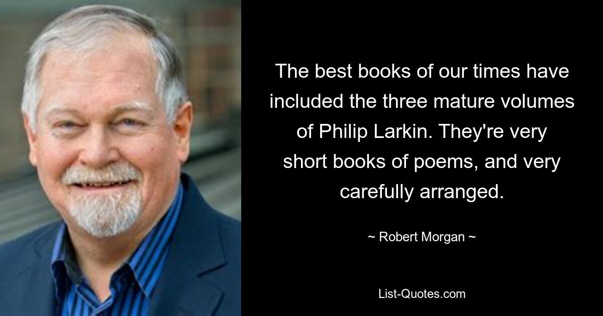 В число лучших книг нашего времени вошли три зрелых тома Филипа Ларкина. Это очень короткие сборники стихов, очень тщательно составленные. — © Роберт Морган