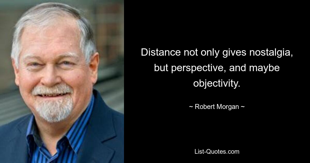 Distance not only gives nostalgia, but perspective, and maybe objectivity. — © Robert Morgan