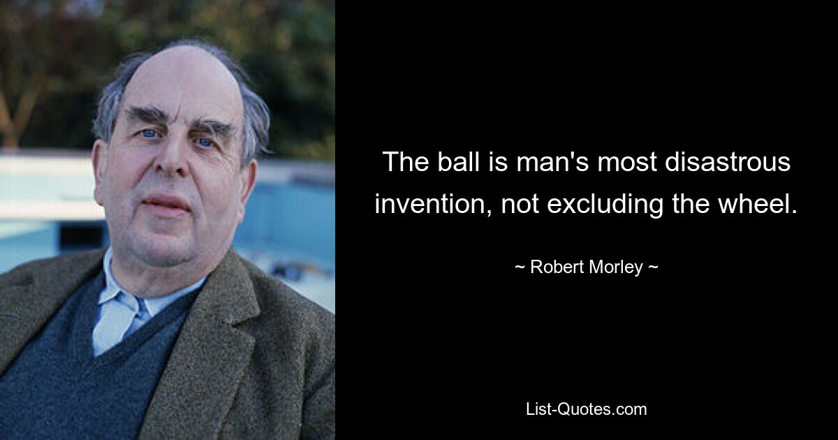 The ball is man's most disastrous invention, not excluding the wheel. — © Robert Morley