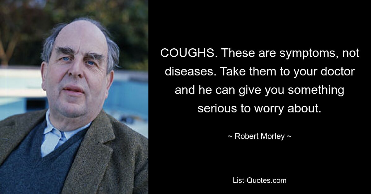 COUGHS. These are symptoms, not diseases. Take them to your doctor and he can give you something serious to worry about. — © Robert Morley