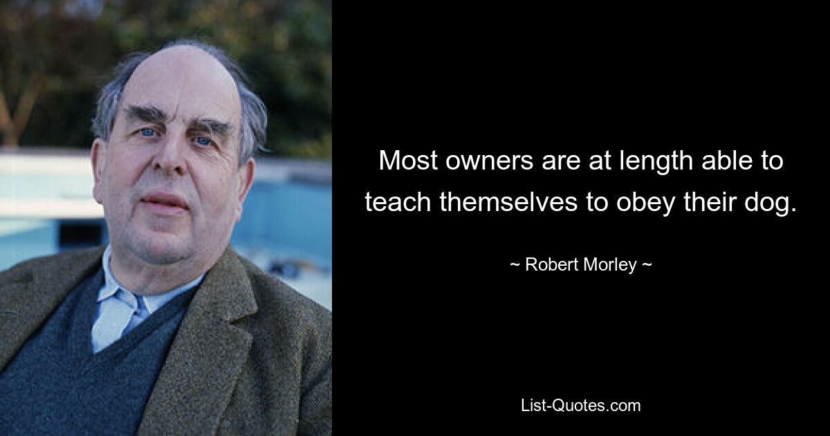 Most owners are at length able to teach themselves to obey their dog. — © Robert Morley