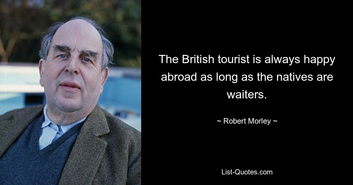 The British tourist is always happy abroad as long as the natives are waiters. — © Robert Morley