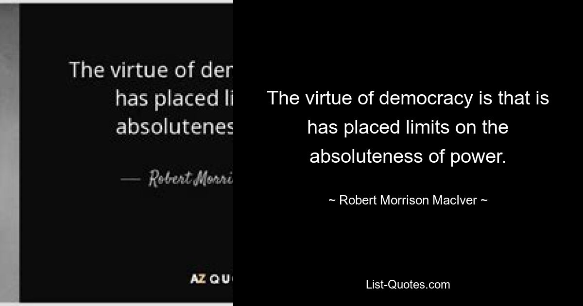 Der Vorteil der Demokratie liegt darin, dass sie der Absolutheit der Macht Grenzen setzt. — © Robert Morrison MacIver 