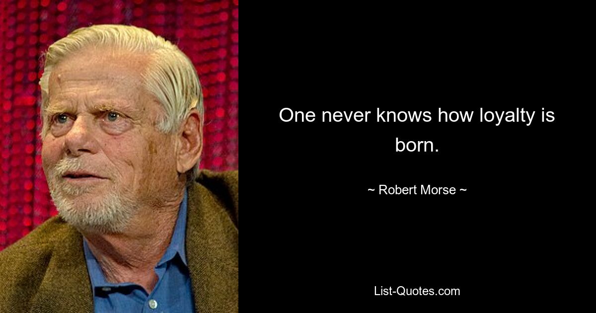 One never knows how loyalty is born. — © Robert Morse