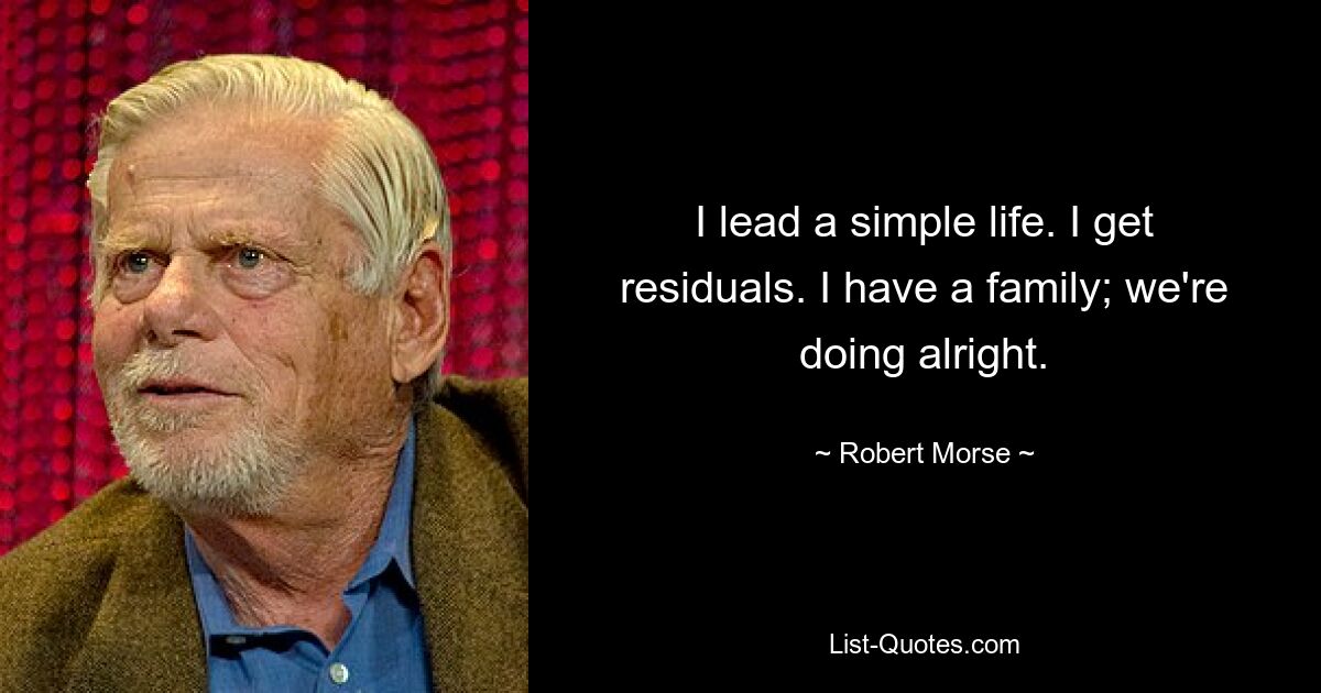 I lead a simple life. I get residuals. I have a family; we're doing alright. — © Robert Morse